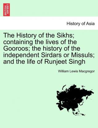 The History of the Sikhs; Containing the Lives of the Gooroos; The History of the Independent Sirdars or Missuls; And the Life of Runjeet Singh