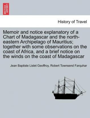 Memoir and notice explanatory of a Chart of Madagascar and the north-eastern Archipelago of Mauritius; together with some observations on the coast of ... on the winds on the coast of Madagascar