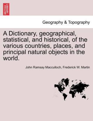 A Dictionary Geographical Statistical and Historical of the Various Countries Places and Principal Natural Objects in the World.