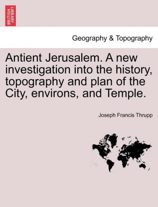 Antient Jerusalem. A new investigation into the history topography and plan of the City environs and Temple.