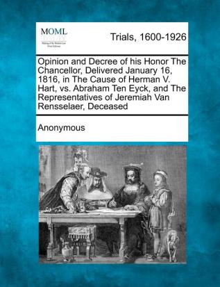 Opinion and Decree of His Honor the Chancellor Delivered January 16 1816 in the Cause of Herman V. Hart vs. Abraham Ten Eyck and the Representatives of Jeremiah Van Rensselaer Deceased