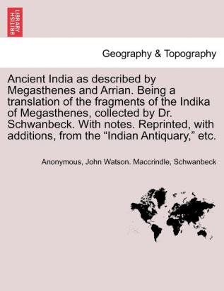 Ancient India as described by Megasthenes and Arrian. Being a translation of the fragments of the Indika of Megasthenes collected by Dr. Schwanbeck. ... additions from the Indian Antiquary etc.