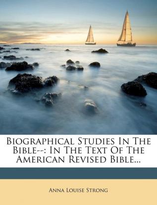 Biographical Studies In The Bible--: In The Text Of The American Revised Bible...