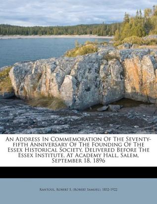 An Address in Commemoration of the Seventy-Fifth Anniversary of the Founding of the Essex Historical Society Delivered Before the Essex Institute at Academy Hall Salem September 18 1896