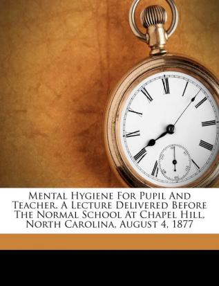 Mental Hygiene For Pupil And Teacher. A Lecture Delivered Before The Normal School At Chapel Hill North Carolina August 4 1877