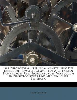 Das Chloroform: Eine Zusammenstellung Der Bisher Über Dasselbe Gemachten Wichtigsten Erfahrungen Und Beobachtungen Vorzüglich In Physiologischer Und Medizinischer Beziehung