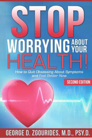 STOP WORRYING ABOUT YOUR HEALTH! How to Quit Obsessing About Symptoms and Feel Better Now - Second Edition