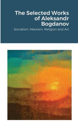 The Selected Works of Aleksandr Bogdanov: Socialism Marxism Religion and Art