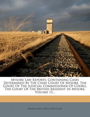 Mysore Law Reports: Containing Cases Determined By The Chief Court Of Mysore The Court Of The Judicial Commissioner Of Coorg The Court Of The British Resident In Mysore Volume 13...