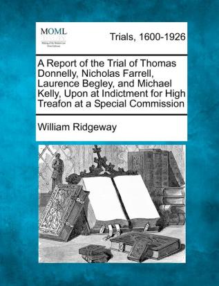 A Report of the Trial of Thomas Donnelly Nicholas Farrell Laurence Begley and Michael Kelly Upon at Indictment for High Treafon at a Special Commission