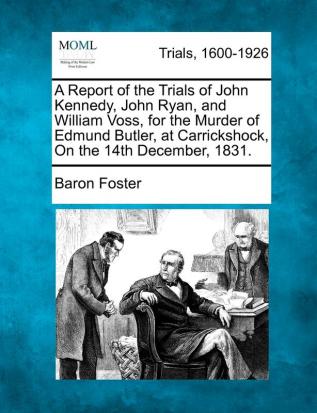 A Report of the Trials of John Kennedy John Ryan and William Voss for the Murder of Edmund Butler at Carrickshock on the 14th December 1831.