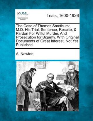 The Case of Thomas Smethurst M.D. His Trial Sentence Respite & Pardon for Wilful Murder and Prosecution for Bigamy. with Original Documents of Great Interest Not Yet Published.