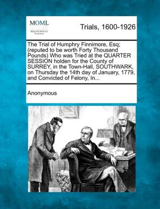 The Trial of Humphry Finnimore Esq; (Reputed to Be Worth Forty Thousand Pounds) Who Was Tried at the Quarter Session Holden for the County of Surrey ... January 1779 and Convicted of Felony In...