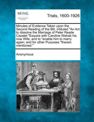 Minutes of Evidence Taken Upon the Second Reading of the Bill Intituled an ACT to Dissolve the Marriage of Peter Reade Cazalet Esquire with Caroline ... And for Other Purposes Therein Mentioned.