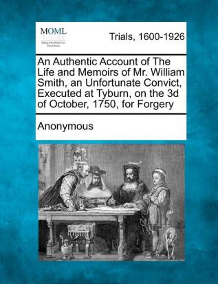 An Authentic Account of the Life and Memoirs of Mr. William Smith an Unfortunate Convict Executed at Tyburn on the 3D of October 1750 for Forgery