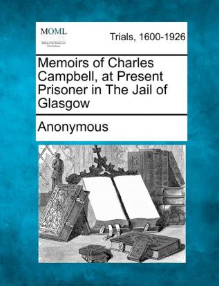 Memoirs of Charles Campbell at Present Prisoner in the Jail of Glasgow