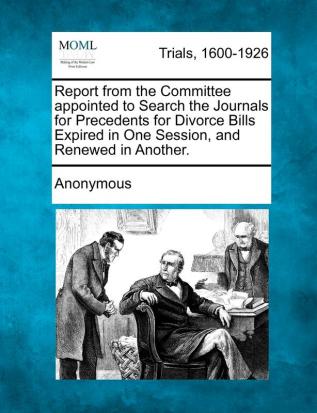 Report from the Committee Appointed to Search the Journals for Precedents for Divorce Bills Expired in One Session and Renewed in Another.