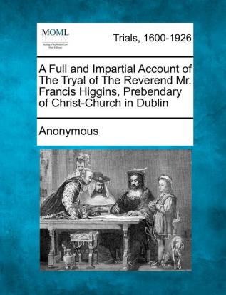 A Full and Impartial Account of the Tryal of the Reverend Mr. Francis Higgins Prebendary of Christ-Church in Dublin