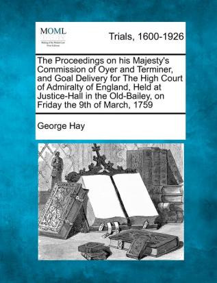 The Proceedings on His Majesty's Commission of Oyer and Terminer and Goal Delivery for the High Court of Admiralty of England Held at Justice-Hall in the Old-Bailey on Friday the 9th of March 1759