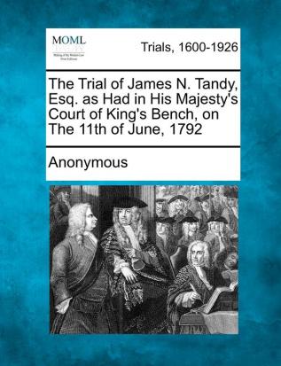 The Trial of James N. Tandy Esq. as Had in His Majesty's Court of King's Bench on the 11th of June 1792