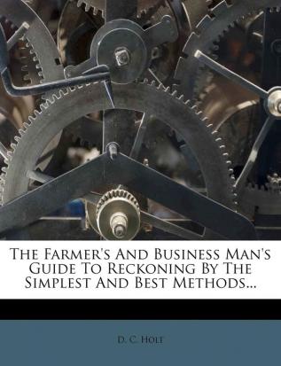 The Farmer's And Business Man's Guide To Reckoning By The Simplest And Best Methods...