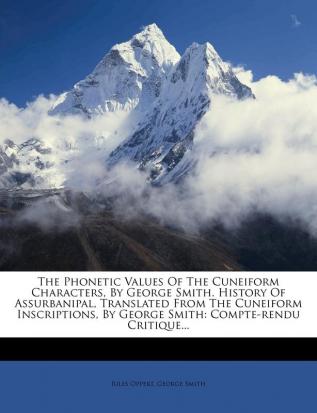 The Phonetic Values Of The Cuneiform Characters By George Smith. History Of Assurbanipal Translated From The Cuneiform Inscriptions By George Smith: Compte-rendu Critique...