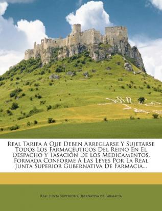 Real Tarifa A Que Deben Arreglarse Y Sujetarse Todos Los Farmacuticos Del Reino En El Despacho Y Tasacin De Los Medicamentos Formada Conforme A Las ... Junta Superior Gubernativa De Farmacia...