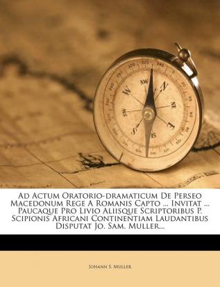 Ad Actum Oratorio-Dramaticum de Perseo Macedonum Rege a Romanis Capto ... Invitat ... Paucaque Pro Livio Aliisque Scriptoribus P. Scipionis Africani ... Laudantibus Disputat Jo. Sam. Muller...