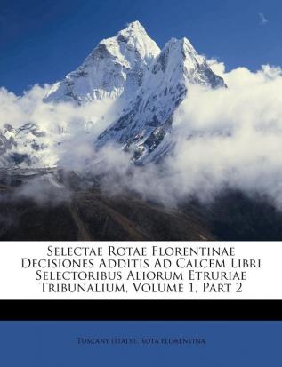 Selectae Rotae Florentinae Decisiones Additis Ad Calcem Libri Selectoribus Aliorum Etruriae Tribunalium Volume 1 Part 2