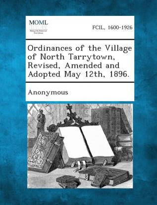 Ordinances of the Village of North Tarrytown Revised Amended and Adopted May 12th 1896.