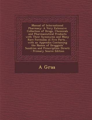 Manual of International Pharmacy: A Very Extensive Collection of Drugs Chemicals and Pharmaceutical Products with Their Synonyms and Many Rare Formul