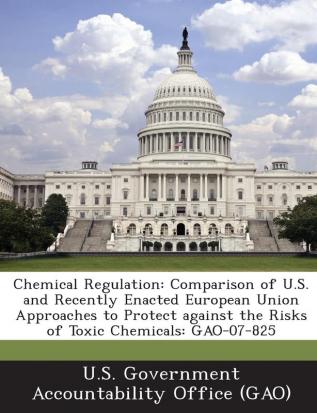 Chemical Regulation: Comparison of U.S. and Recently Enacted European Union Approaches to Protect Against the Risks of Toxic Chemicals: Gao-07-825