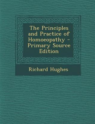 The Principles and Practice of Homoeopathy - Primary Source Edition