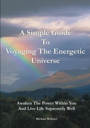 A Simple Guide to Voyaging the Energetic Universe: Awaken to the Power Within You and Live Life Supremely Well