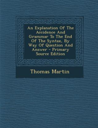 An Explanation of the Accidence and Grammar to the End of the Syntax by Way of Question and Answer - Primary Source Edition