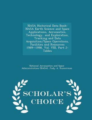 NASA Historical Data Book: NASA Earth Science and Space Applications Aeronautics Technology and Exploration Tracking and Data Acquisition/Space ... Part 2-Tables - Scholar's Choice Edition