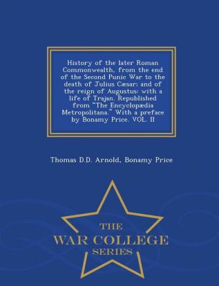 History of the Later Roman Commonwealth from the End of the Second Punic War to the Death of Julius Cæsar; And of the Reign of Augustus: With a Life ... by Bonamy Price. Vol. II - War College Series