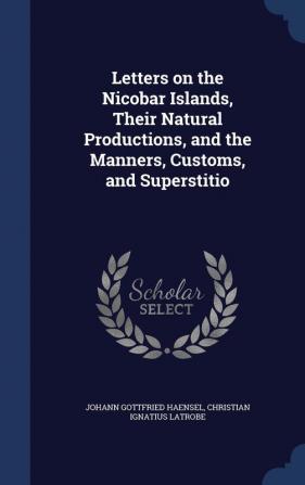 Letters on the Nicobar Islands Their Natural Productions and the Manners Customs and Superstitio