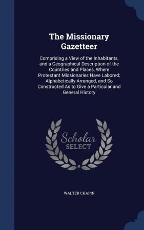 The Missionary Gazetteer: Comprising a View of the Inhabitants and a Geographical Description of the Countries and Places Where Protestant ... as to Give a Particular and General History