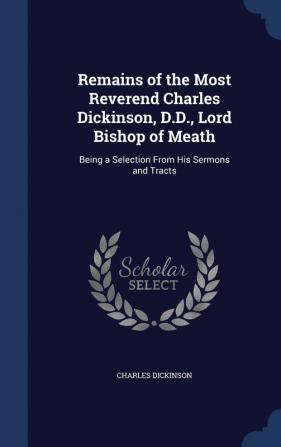 Remains of the Most Reverend Charles Dickinson D.D. Lord Bishop of Meath: Being a Selection from His Sermons and Tracts