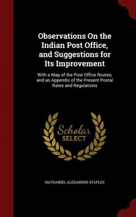 Observations on the Indian Post Office and Suggestions for Its Improvement: With a Map of the Post Office Routes and an Appendix of the Present Postal Rates and Regulations