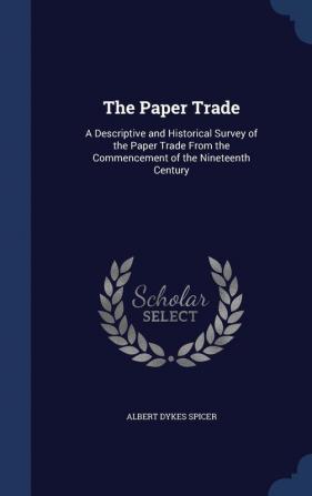 The Paper Trade: A Descriptive and Historical Survey of the Paper Trade from the Commencement of the Nineteenth Century