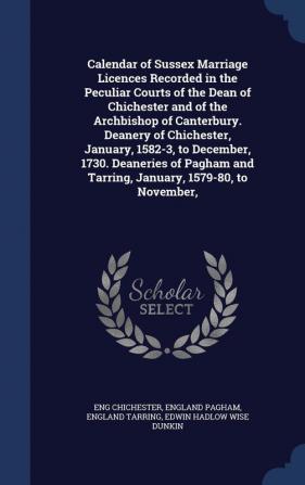 Calendar of Sussex Marriage Licences Recorded in the Peculiar Courts of the Dean of Chichester and of the Archbishop of Canterbury. Deanery of ... and Tarring January 1579-80 to November