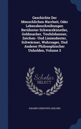 Geschichte Der Menschlichen Narrheit Oder Lebensbeschreibungen Beruhmter Schwarzkunstler Goldmacher Teufelsbanner Zeichen- Und Liniendeuter ... Anderer Philosophischer Unholden Volume 3