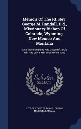 Memoir of the Rt. REV. George M. Randall D.D. Missionary Bishop of Colorado Wyoming New Mexico and Montana: Also Memorandums and Deeds of Jarvis Hall and Jarvis Hall Endowment Fund