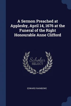 A Sermon Preached at Applesby April 14 1676 at the Funeral of the Right Honourable Anne Clifford