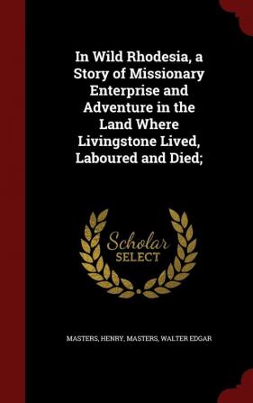 In Wild Rhodesia a Story of Missionary Enterprise and Adventure in the Land Where Livingstone Lived Laboured and Died;