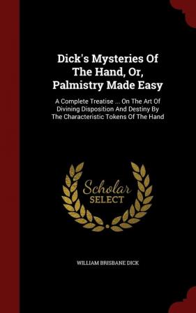 Dick's Mysteries Of The Hand Or Palmistry Made Easy: A Complete Treatise ... On The Art Of Divining Disposition And Destiny By The Characteristic Tokens Of The Hand