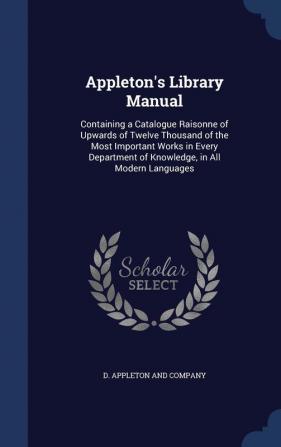 Appleton's Library Manual: Containing a Catalogue Raisonne of Upwards of Twelve Thousand of the Most Important Works in Every Department of Knowledge in All Modern Languages