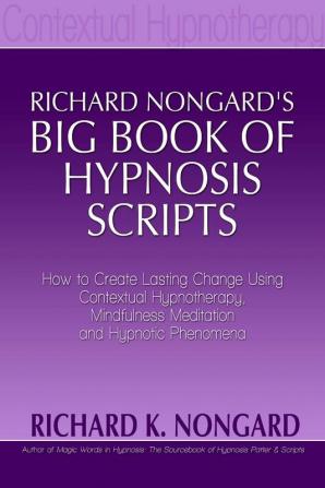 Richard NongardÕs Big Book of Hypnosis Scripts: How to Create Lasting Change Using Contextual Hypnotherapy Mindfulness Meditation and Hypnotic Phenomena